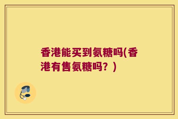 香港能买到氨糖吗(香港有售氨糖吗？)