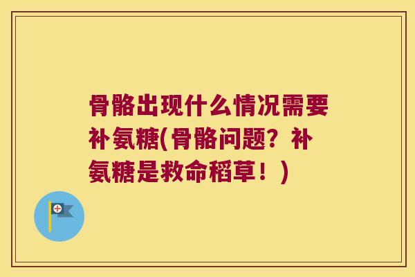 骨骼出现什么情况需要补氨糖(骨骼问题?补氨糖是救命稻草!) 骨骼出现什么情况需要补氨糖(骨骼问题?补氨糖是救命稻草!)