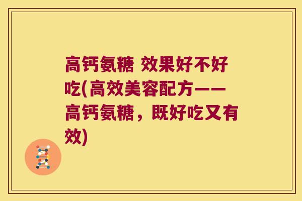 高钙氨糖 效果好不好吃(高效美容配方——高钙氨糖,既好吃又有效) 高钙氨糖 效果好不好吃(高效美容配方——高钙氨糖,既好吃又有效)