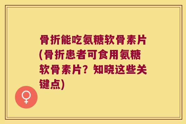 能吃氨糖软骨素片(患者可食用氨糖软骨素片?知晓这些关键点) 能吃氨糖软骨素片(患者可食用氨糖软骨素片?知晓这些关键点)