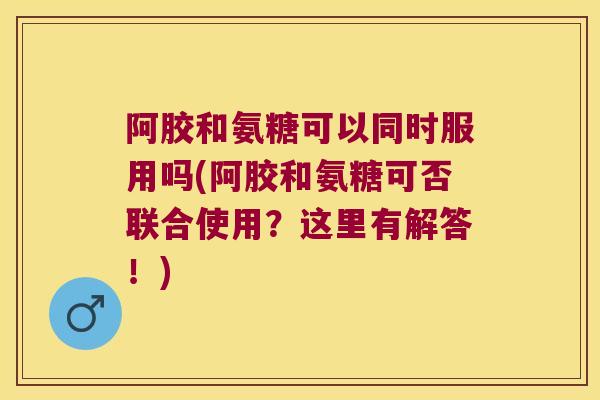 阿胶和氨糖可以同时服用吗(阿胶和氨糖可否联合使用?这里有解答!) 阿胶和氨糖可以同时服用吗(阿胶和氨糖可否联合使用?这里有解答!)