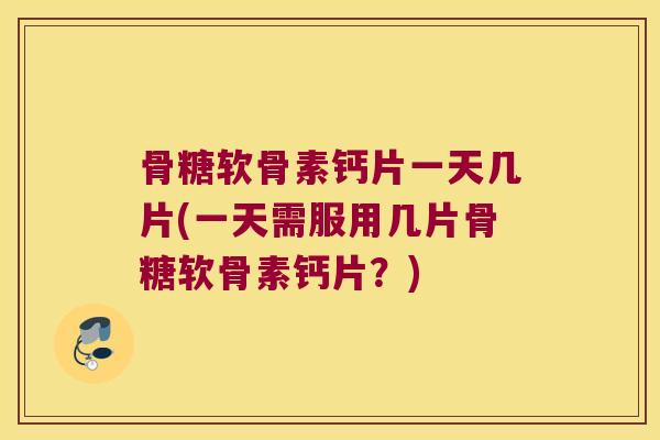 骨糖软骨素钙片一天几片(一天需服用几片骨糖软骨素钙片?) 骨糖软骨素钙片一天几片(一天需服用几片骨糖软骨素钙片?)