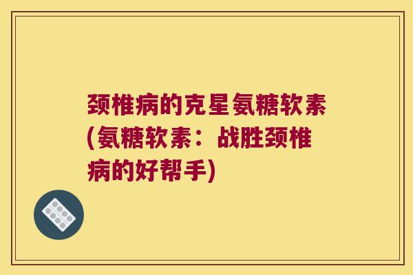 颈椎的克星氨糖软素(氨糖软素:战胜颈椎的好帮手) 颈椎的克星氨糖软素(氨糖软素:战胜颈椎的好帮手)