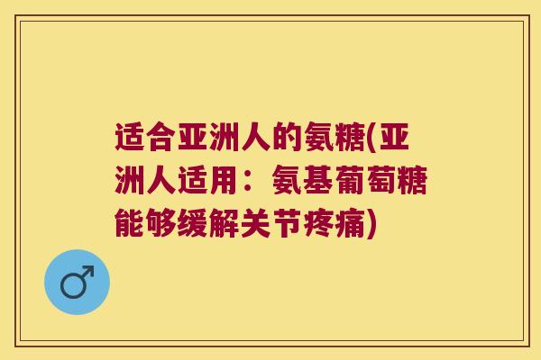 适合亚洲人的氨糖(亚洲人适用：氨基葡萄糖能够缓解关节)