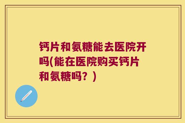 钙片和氨糖能去医院开吗(能在医院购买钙片和氨糖吗？)