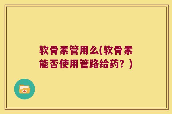 软骨素管用么(软骨素能否使用管路给药?) 软骨素管用么(软骨素能否使用管路给药?)