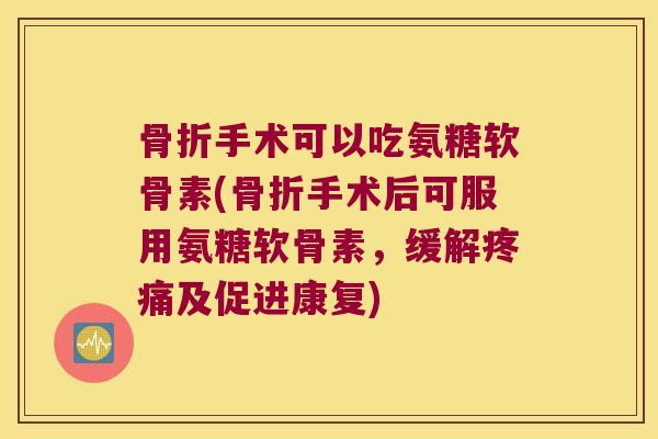 手术可以吃氨糖软骨素(手术后可服用氨糖软骨素，缓解及促进康复)