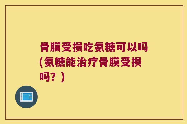 骨膜受损吃氨糖可以吗(氨糖能骨膜受损吗?) 骨膜受损吃氨糖可以吗(氨糖能骨膜受损吗?)