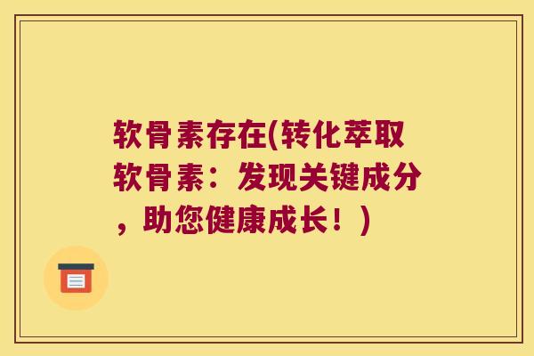 软骨素存在(转化萃取软骨素：发现关键成分，助您健康成长！)