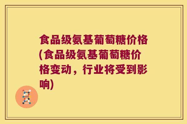 食品级氨基葡萄糖价格(食品级氨基葡萄糖价格变动，行业将受到影响)