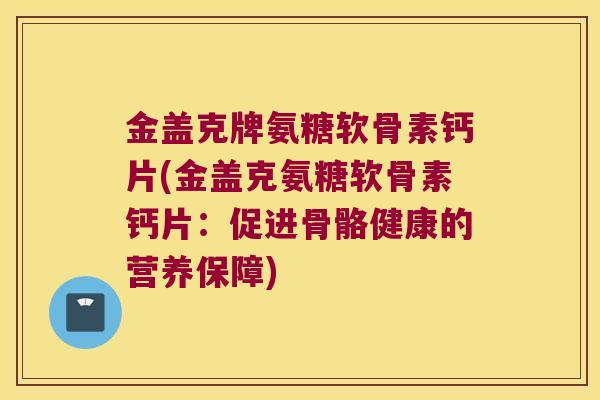 金盖克牌氨糖软骨素钙片(金盖克氨糖软骨素钙片:促进骨骼健康的营养保障) 金盖克牌氨糖软骨素钙片(金盖克氨糖软骨素钙片:促进骨骼健康的营养保障)