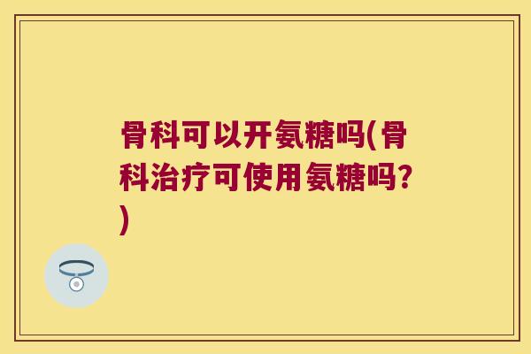 骨科可以开氨糖吗(骨科可使用氨糖吗？)