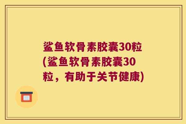 鲨鱼软骨素胶囊30粒(鲨鱼软骨素胶囊30粒,有助于关节健康) 鲨鱼软骨素胶囊30粒(鲨鱼软骨素胶囊30粒,有助于关节健康)