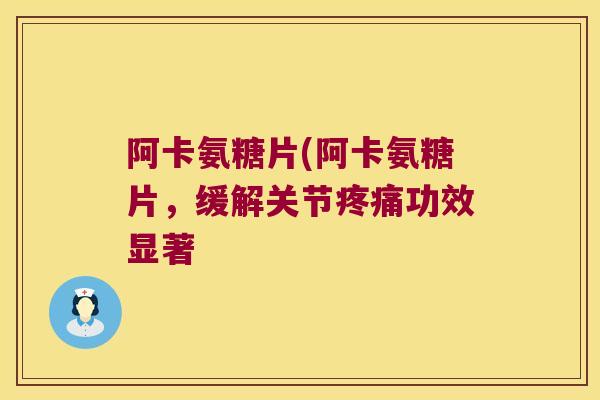 阿卡氨糖片(阿卡氨糖片，缓解关节功效显著