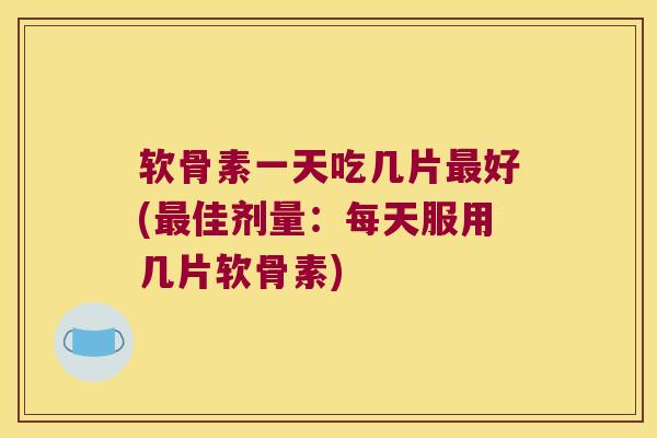 软骨素一天吃几片好(佳剂量：每天服用几片软骨素)