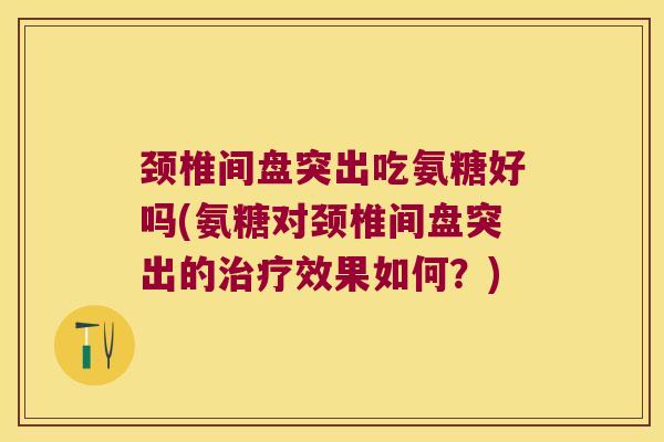 颈椎间盘突出吃氨糖好吗(氨糖对颈椎间盘突出的效果如何?) 颈椎间盘突出吃氨糖好吗(氨糖对颈椎间盘突出的效果如何?)