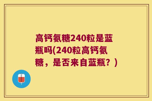 高钙氨糖240粒是蓝瓶吗(240粒高钙氨糖，是否来自蓝瓶？)