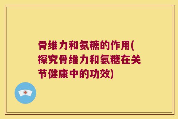 骨维力和氨糖的作用(探究骨维力和氨糖在关节健康中的功效) 骨维力和氨糖的作用(探究骨维力和氨糖在关节健康中的功效)