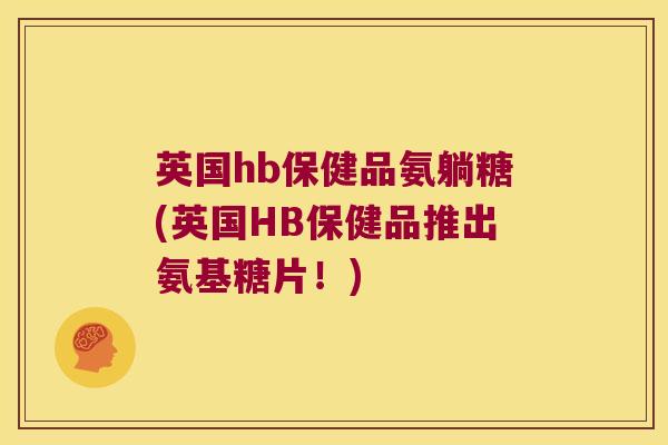 英国hb保健品氨躺糖(英国HB保健品推出氨基糖片!) 英国hb保健品氨躺糖(英国HB保健品推出氨基糖片!)