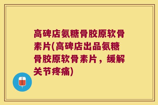 高碑店氨糖骨胶原软骨素片(高碑店出品氨糖骨胶原软骨素片,缓解关节) 高碑店氨糖骨胶原软骨素片(高碑店出品氨糖骨胶原软骨素片,缓解关节)