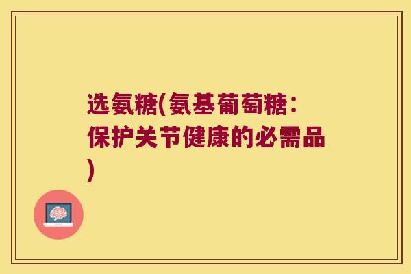 选氨糖(氨基葡萄糖：保护关节健康的必需品)