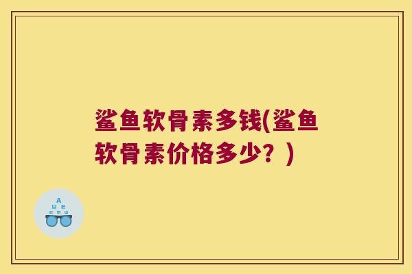 鲨鱼软骨素多钱(鲨鱼软骨素价格多少?) 鲨鱼软骨素多钱(鲨鱼软骨素价格多少?)
