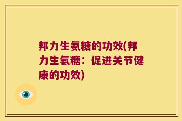 邦力生氨糖的功效(邦力生氨糖:促进关节健康的功效) 邦力生氨糖的功效(邦力生氨糖:促进关节健康的功效)
