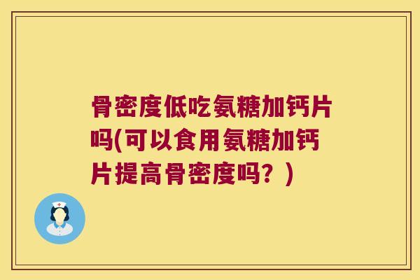 骨密度低吃氨糖加钙片吗(可以食用氨糖加钙片提高骨密度吗？)