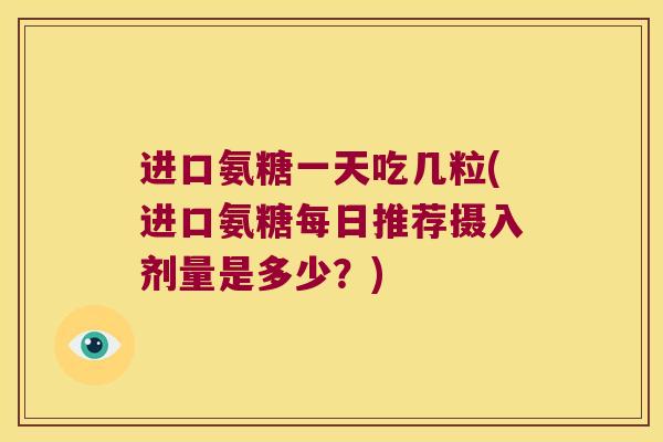 进口氨糖一天吃几粒(进口氨糖每日推荐摄入剂量是多少?) 进口氨糖一天吃几粒(进口氨糖每日推荐摄入剂量是多少?)