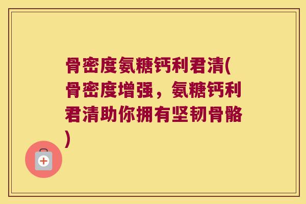 骨密度氨糖钙利君清(骨密度增强，氨糖钙利君清助你拥有坚韧骨骼)