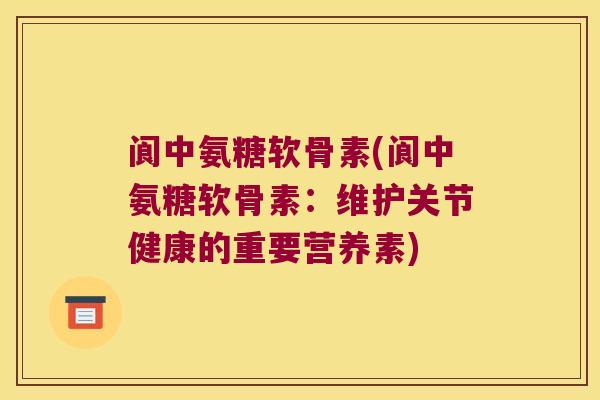 阆中氨糖软骨素(阆中氨糖软骨素:维护关节健康的重要营养素) 阆中氨糖软骨素(阆中氨糖软骨素:维护关节健康的重要营养素)