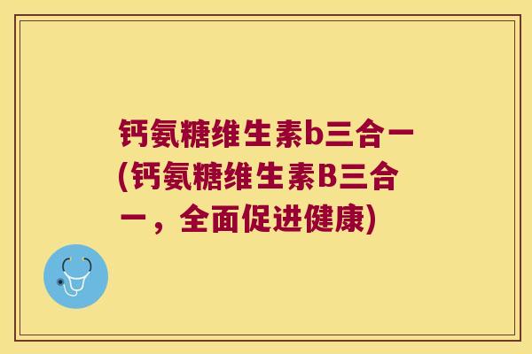 钙氨糖维生素b三合一(钙氨糖维生素B三合一，全面促进健康)