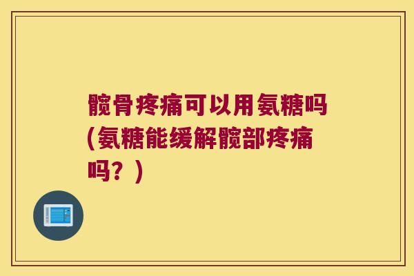髋骨可以用氨糖吗(氨糖能缓解髋部吗?) 髋骨可以用氨糖吗(氨糖能缓解髋部吗?)