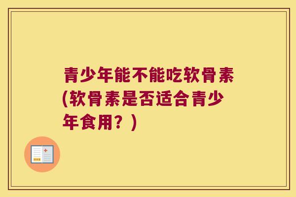 青少年能不能吃软骨素(软骨素是否适合青少年食用?) 青少年能不能吃软骨素(软骨素是否适合青少年食用?)