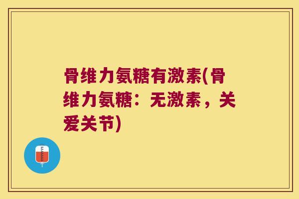 骨维力氨糖有激素(骨维力氨糖:无激素,关爱关节) 骨维力氨糖有激素(骨维力氨糖:无激素,关爱关节)