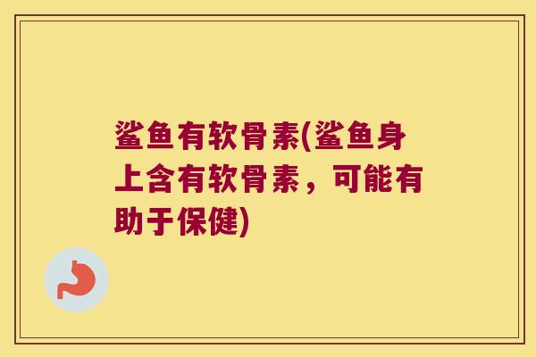 鲨鱼有软骨素(鲨鱼身上含有软骨素，可能有助于保健)