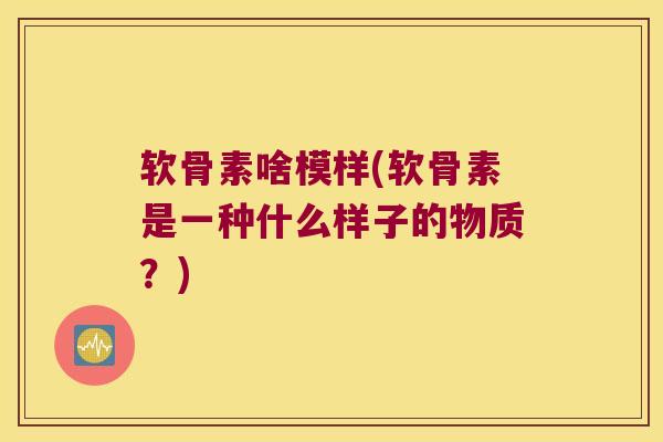 软骨素啥模样(软骨素是一种什么样子的物质?) 软骨素啥模样(软骨素是一种什么样子的物质?)