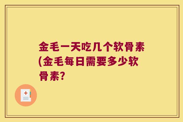 金毛一天吃几个软骨素(金毛每日需要多少软骨素? 金毛一天吃几个软骨素(金毛每日需要多少软骨素?