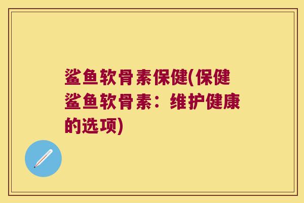 鲨鱼软骨素保健(保健鲨鱼软骨素:维护健康的选项) 鲨鱼软骨素保健(保健鲨鱼软骨素:维护健康的选项)