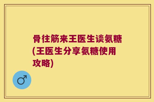 骨往筋来王医生谈氨糖(王医生分享氨糖使用攻略)