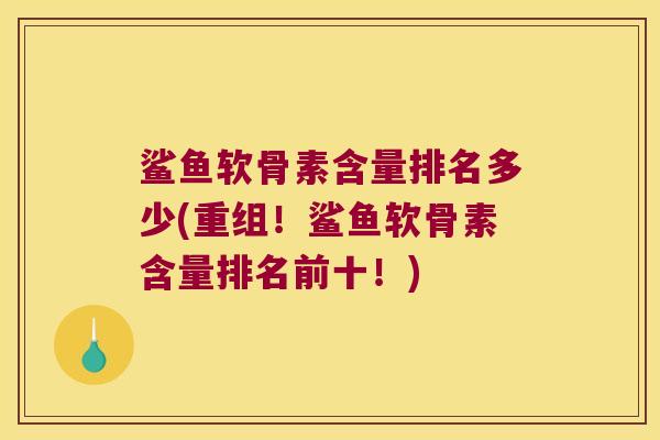 鲨鱼软骨素含量排名多少(重组！鲨鱼软骨素含量排名前十！)