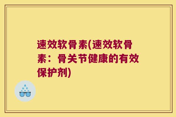 速效软骨素(速效软骨素:骨关节健康的有效保护剂) 速效软骨素(速效软骨素:骨关节健康的有效保护剂)