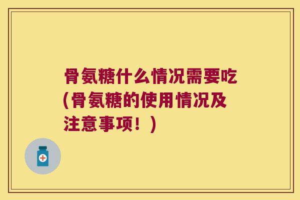骨氨糖什么情况需要吃(骨氨糖的使用情况及注意事项!) 骨氨糖什么情况需要吃(骨氨糖的使用情况及注意事项!)