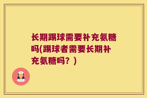 长期踢球需要补充氨糖吗(踢球者需要长期补充氨糖吗?) 长期踢球需要补充氨糖吗(踢球者需要长期补充氨糖吗?)