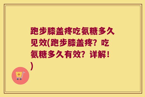 跑步膝盖疼吃氨糖多久见效(跑步膝盖疼？吃氨糖多久有效？详解！)