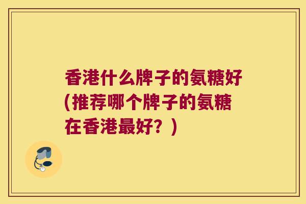 香港什么牌子的氨糖好(推荐哪个牌子的氨糖在香港好？)