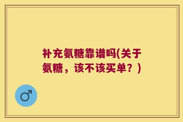补充氨糖靠谱吗(关于氨糖，该不该买单？)