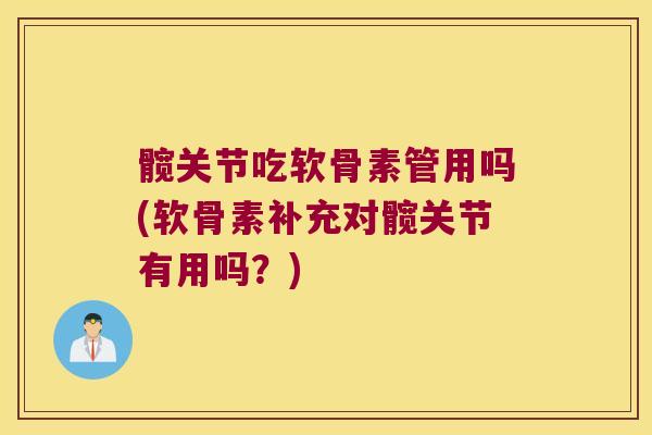 髋关节吃软骨素管用吗(软骨素补充对髋关节有用吗？)