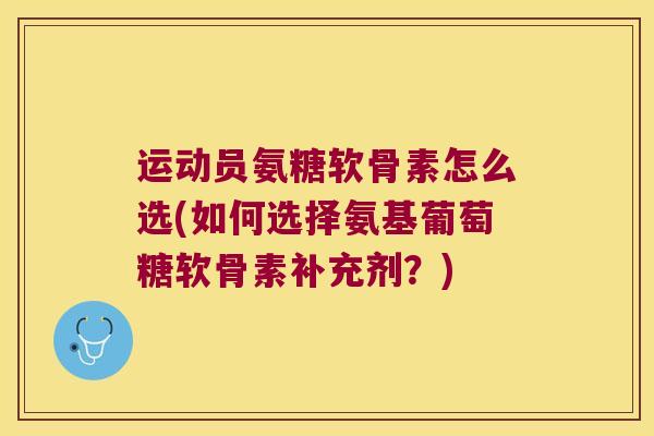 运动员氨糖软骨素怎么选(如何选择氨基葡萄糖软骨素补充剂?) 运动员氨糖软骨素怎么选(如何选择氨基葡萄糖软骨素补充剂?)
