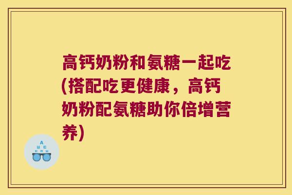 高钙奶粉和氨糖一起吃(搭配吃更健康，高钙奶粉配氨糖助你倍增营养)